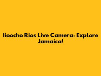 Iioocho Rios Live Camera: Explore Jamaica!