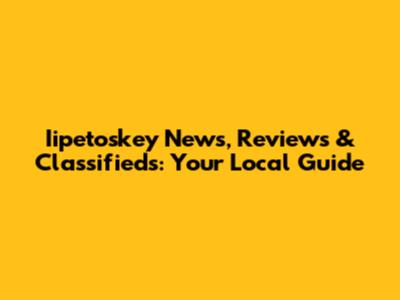 Iipetoskey News, Reviews & Classifieds: Your Local Guide