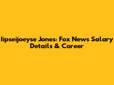 Iipseijoeyse Jones: Fox News Salary Details & Career