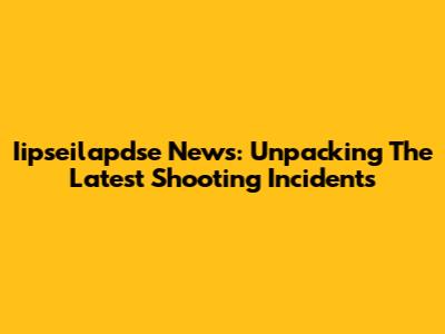 Iipseilapdse News: Unpacking The Latest Shooting Incidents