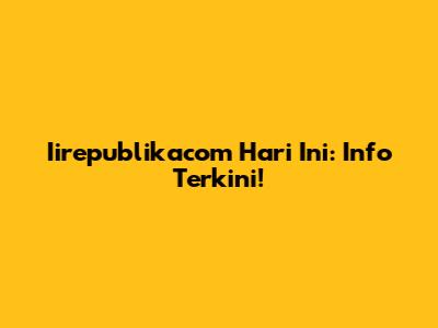 Iirepublikacom Hari Ini: Info Terkini!