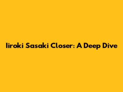 Iiroki Sasaki Closer: A Deep Dive