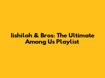 Iishiloh & Bros: The Ultimate Among Us Playlist