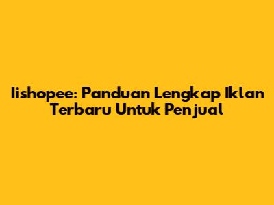 Iishopee: Panduan Lengkap Iklan Terbaru Untuk Penjual