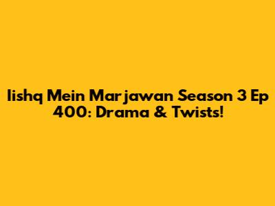 Iishq Mein Marjawan Season 3 Ep 400: Drama & Twists!