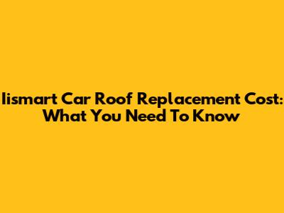 Iismart Car Roof Replacement Cost: What You Need To Know