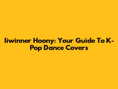 Iiwinner Hoony: Your Guide To K-Pop Dance Covers