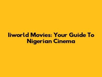 Iiworld Movies: Your Guide To Nigerian Cinema
