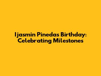 Ijasmin Pineda's Birthday: Celebrating Milestones