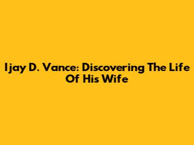 Ijay D. Vance: Discovering The Life Of His Wife