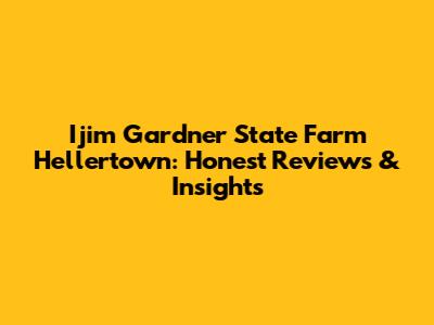 Ijim Gardner State Farm Hellertown: Honest Reviews & Insights
