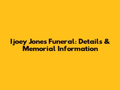 Ijoey Jones Funeral: Details & Memorial Information
