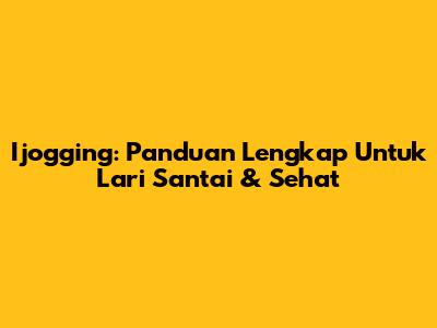 Ijogging: Panduan Lengkap Untuk Lari Santai & Sehat