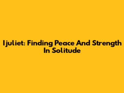 Ijuliet: Finding Peace And Strength In Solitude