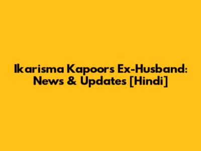 Ikarisma Kapoor's Ex-Husband: News & Updates [Hindi]