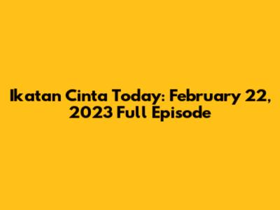 Ikatan Cinta Today: February 22, 2023 Full Episode