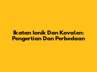 Ikatan Ionik Dan Kovalen: Pengertian Dan Perbedaan