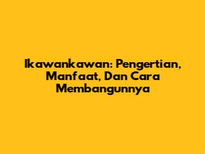 Ikawankawan: Pengertian, Manfaat, Dan Cara Membangunnya
