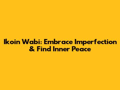 Ikoin Wabi: Embrace Imperfection & Find Inner Peace