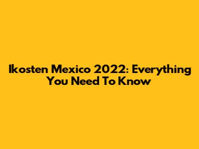 Ikosten Mexico 2022: Everything You Need To Know
