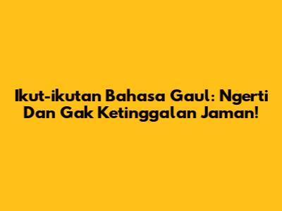 Ikut-ikutan Bahasa Gaul: Ngerti Dan Gak Ketinggalan Jaman!