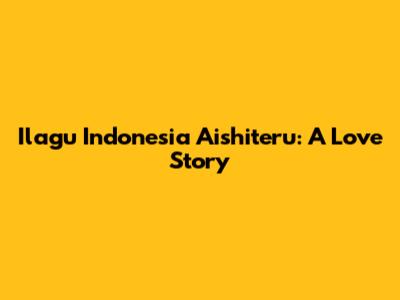 Ilagu Indonesia Aishiteru: A Love Story