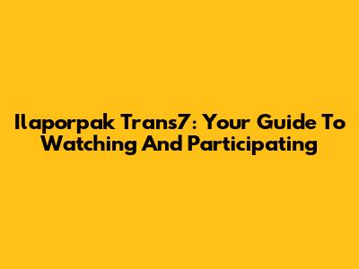 Ilaporpak Trans7: Your Guide To Watching And Participating
