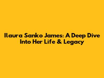 Ilaura Sanko James: A Deep Dive Into Her Life & Legacy