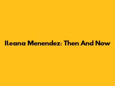 Ileana Menendez: Then And Now