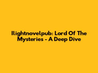 Ilightnovelpub: Lord Of The Mysteries - A Deep Dive