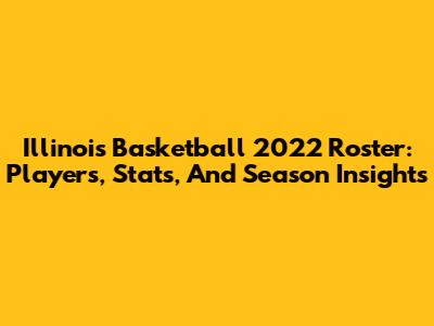 Illinois Basketball 2022 Roster: Players, Stats, And Season Insights