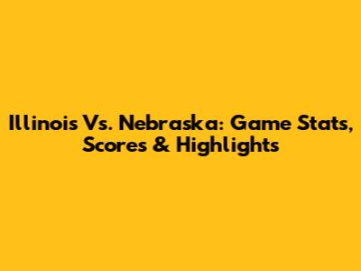 Illinois Vs. Nebraska: Game Stats, Scores & Highlights