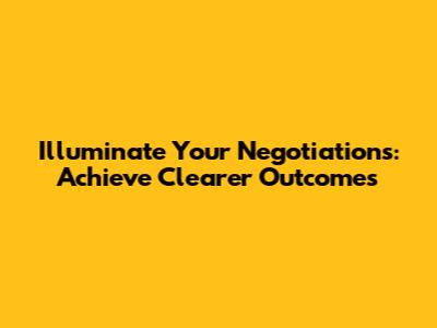 Illuminate Your Negotiations: Achieve Clearer Outcomes