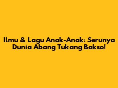 Ilmu & Lagu Anak-Anak: Serunya Dunia Abang Tukang Bakso!