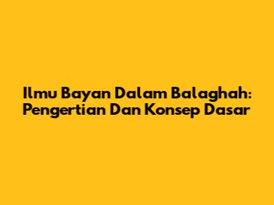 Ilmu Bayan Dalam Balaghah: Pengertian Dan Konsep Dasar