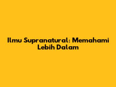 Ilmu Supranatural: Memahami Lebih Dalam