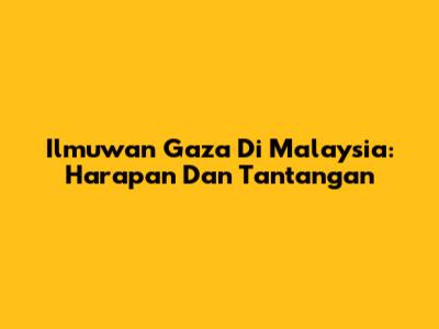 Ilmuwan Gaza Di Malaysia: Harapan Dan Tantangan