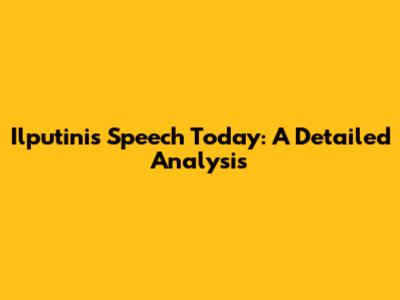 Ilputini's Speech Today: A Detailed Analysis