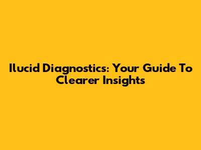 Ilucid Diagnostics: Your Guide To Clearer Insights