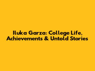 Iluka Garza: College Life, Achievements & Untold Stories