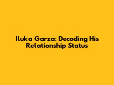 Iluka Garza: Decoding His Relationship Status
