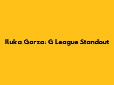 Iluka Garza: G League Standout
