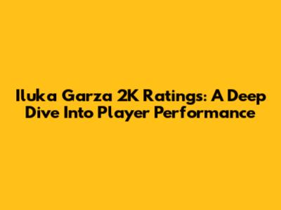 Iluka Garza 2K Ratings: A Deep Dive Into Player Performance