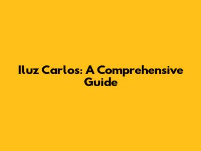 Iluz Carlos: A Comprehensive Guide