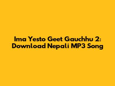 Ima Yesto Geet Gauchhu 2: Download Nepali MP3 Song