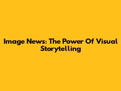 Image News: The Power Of Visual Storytelling