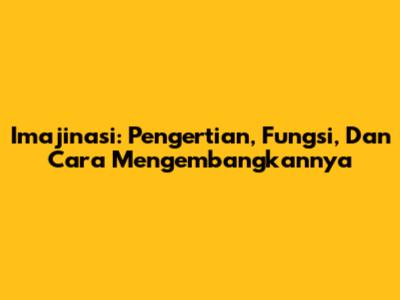 Imajinasi: Pengertian, Fungsi, Dan Cara Mengembangkannya