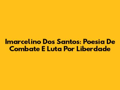 Imarcelino Dos Santos: Poesia De Combate E Luta Por Liberdade