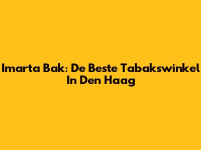 Imarta Bak: De Beste Tabakswinkel In Den Haag