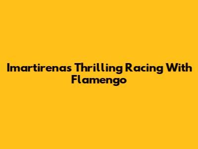 Imartirena's Thrilling Racing With Flamengo